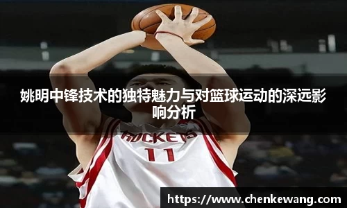 姚明中锋技术的独特魅力与对篮球运动的深远影响分析