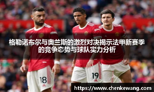 格勒诺布尔与奥兰斯的激烈对决揭示法甲新赛季的竞争态势与球队实力分析