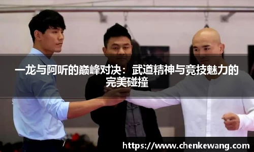 一龙与阿听的巅峰对决：武道精神与竞技魅力的完美碰撞