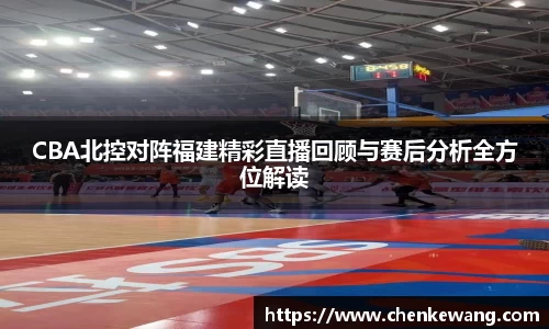 CBA北控对阵福建精彩直播回顾与赛后分析全方位解读