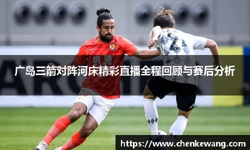 广岛三箭对阵河床精彩直播全程回顾与赛后分析