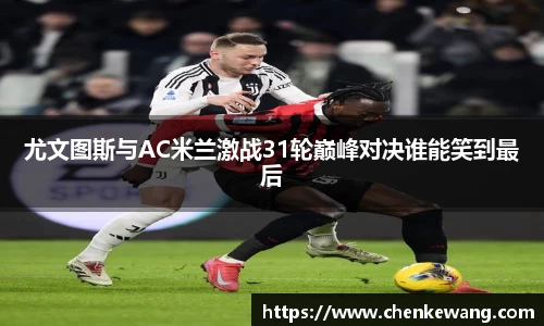 尤文图斯与AC米兰激战31轮巅峰对决谁能笑到最后