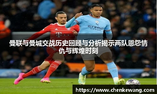 曼联与曼城交战历史回顾与分析揭示两队恩怨情仇与辉煌时刻