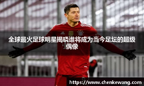 全球最火足球明星揭晓谁将成为当今足坛的超级偶像