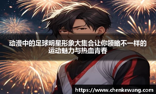 动漫中的足球明星形象大集合让你领略不一样的运动魅力与热血青春